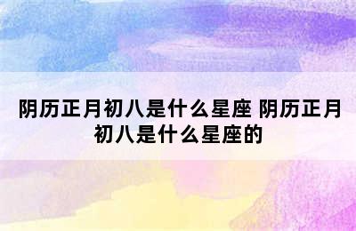 阴历正月初八是什么星座 阴历正月初八是什么星座的